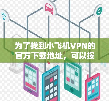 为了找到小飞机VPN的官方下载地址,可以按照以下步骤进行 为了找到小飞机VPN的官方下载地址,可以按照以下步骤进行