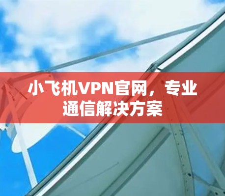 小飞机VPN官网,专业通信解决方案