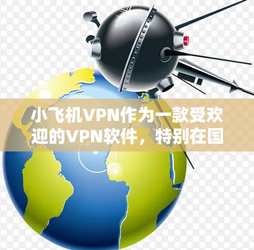 小飞机VPN作为一款受欢迎的VPN软件,特别在国内用户中有较高的使用率。以下是对其排行榜的分析和总结