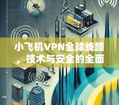 小飞机VPN全球线路,技术与安全的全面解析