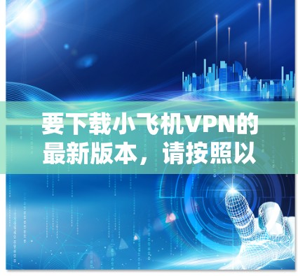 要下载小飞机VPN的最新版本,请按照以下步骤操作 要下载小飞机VPN的最新版本,请按照以下步骤操作