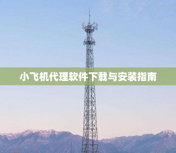 小飞机代理软件下载与安装指南 小飞机代理软件下载与安装指南