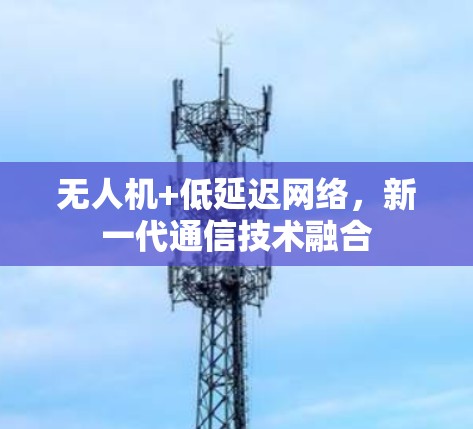无人机+低延迟网络,新一代通信技术融合