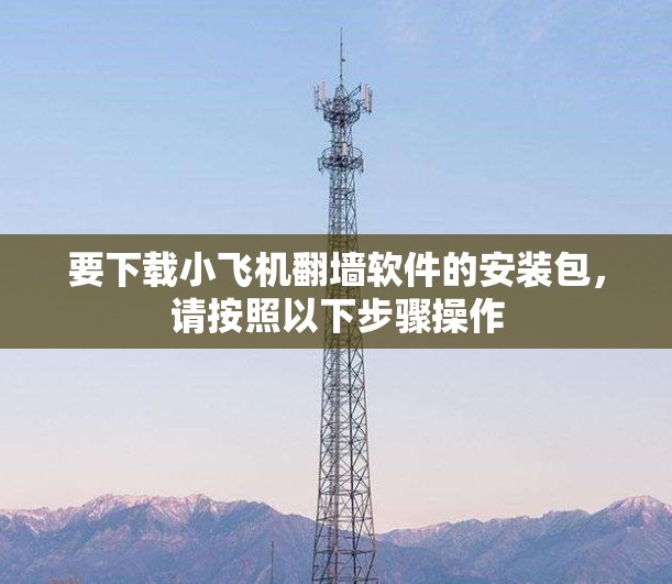 要下载小飞机翻墙软件的安装包,请按照以下步骤操作 要下载小飞机翻墙软件的安装包,请按照以下步骤操作