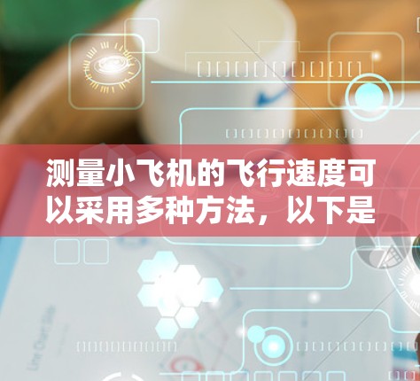 测量小飞机的飞行速度可以采用多种方法,以下是详细的步骤和方法