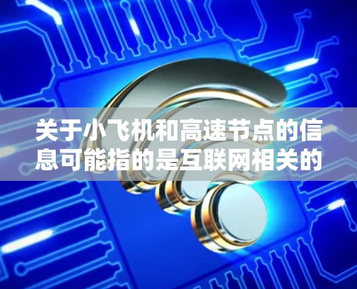 关于小飞机和高速节点的信息可能指的是互联网相关的服务或技术。如果你是在寻找推荐某种网络服务或节点,可能需要提供更多的背景信息 关于小飞机和高速节点的信息可能指的是互联网相关的服务或技术。如果你是在寻找推荐某种网络服务或节点,可能需要提供更多的背景信息