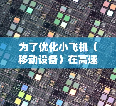 为了优化小飞机(移动设备)在高速网络中的性能,可以从以下几个方面进行系统化的优化