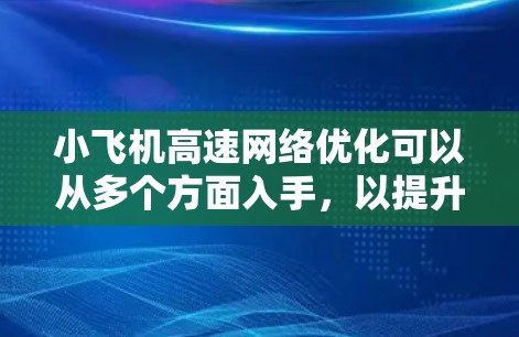 小飞机高速<strong>网络优化</strong>可以从多个方面入手，以提升网络性能和稳定性。以下是一些可能的优化策略和方法