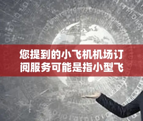 您提到的小飞机机场订阅服务可能是指小型飞机在机场附近或机场使用停机服务的订阅方案。以下是一些相关信息和建议,帮助您更好地理解和选择 您提到的小飞机机场订阅服务可能是指小型飞机在机场附近或机场使用停机服务的订阅方案。以下是一些相关信息和建议,帮助您更好地理解和选择