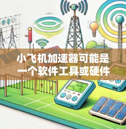小飞机加速器可能是一个软件工具或硬件设备,用于加速某种计算或任务。如果你需要更新它的软件版本,可以按照以下步骤进行 小飞机加速器可能是一个软件工具或硬件设备,用于加速某种计算或任务。如果你需要更新它的软件版本,可以按照以下步骤进行