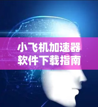 小飞机加速器软件下载指南 小飞机加速器软件下载指南