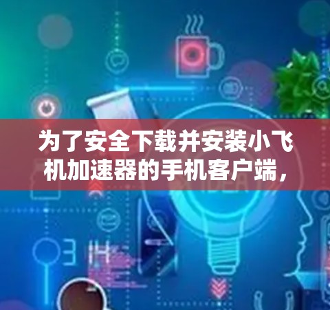 为了安全下载并安装小飞机加速器的手机客户端,请按照以下步骤操作