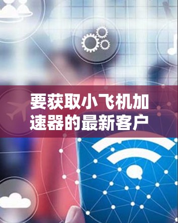 要获取小飞机加速器的最新客户端,您可以按照以下步骤操作
