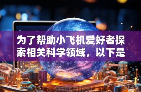 为了帮助小飞机爱好者探索相关科学领域,以下是一些推荐的网络工具,涵盖了航空工程、材料科学、传感器导航、气动力学等多个方面