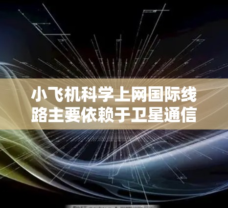 小飞机科学上网<strong>国际线路</strong>主要依赖于卫星通信技术，提供实时的互联网连接，以满足飞行员和乘客的需求。以下是对小飞机上网<strong>国际线路</strong>的详细分析