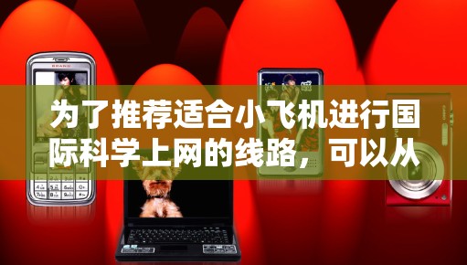 为了推荐适合小飞机进行国际科学上网的线路,可以从以下几个方面进行分析和考虑