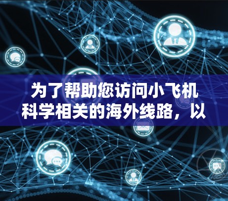为了帮助您访问小飞机科学相关的海外线路,以下是一些推荐的方法和资源