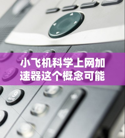 小飞机科学上网加速器这个概念可能涉及多个领域,包括航空工程、网络技术和科学研究。以下是一些可能的解释和应用场景