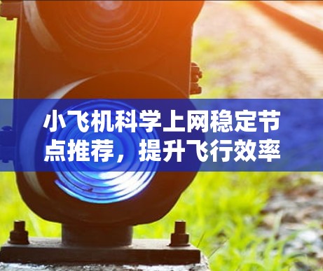 小飞机科学上网稳定节点推荐，提升飞行效率与数据安全