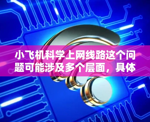 小飞机科学上网线路这个问题可能涉及多个层面,具体含义取决于上下文。以下是一些可能的解释和建议