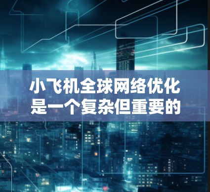 小飞机全球<strong>网络优化</strong>是一个复杂但重要的任务，涉及多个方面的技术和策略。以下是一些关键点和建议，帮助你优化全球网络性能