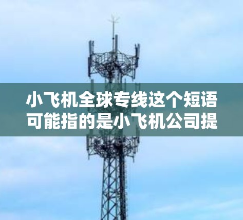 小飞机全球专线这个短语可能指的是小飞机公司提供的一种全球性运输服务。小飞机公司是一家专注于小型飞机运输和相关服务的企业,其全球专线服务可能包括跨国运输、货物运送、物流管理等 小飞机全球专线这个短语可能指的是小飞机公司提供的一种全球性运输服务。小飞机公司是一家专注于小型飞机运输和相关服务的企业,其全球专线服务可能包括跨国运输、货物运送、物流管理等