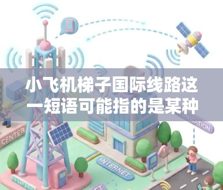 小飞机梯子<strong>国际线路</strong>这一短语可能指的是某种与航空运输相关的设备或技术，具体含义可能因上下文而异。以下是一些可能的解释和背景信息
