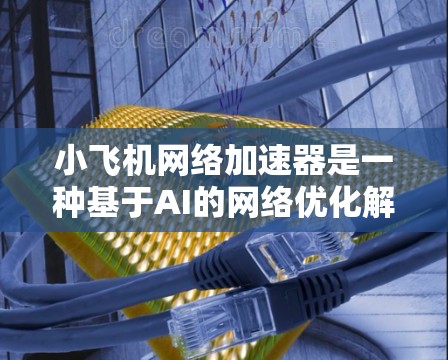 小飞机网络加速器是一种基于AI的<strong>网络优化</strong>解决方案，旨在通过智能化的方式提升网络性能。以下是对该技术的详细分析