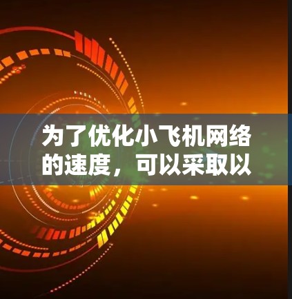 为了优化小飞机网络的速度,可以采取以下步骤 为了优化小飞机网络的速度,可以采取以下步骤