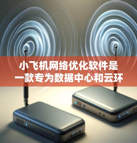小飞机<strong>网络优化</strong>软件是一款专为数据中心和云环境设计的网络性能优化工具，旨在通过智能化的算法和自动化配置来提升网络性能。以下是对该软件的详细分析