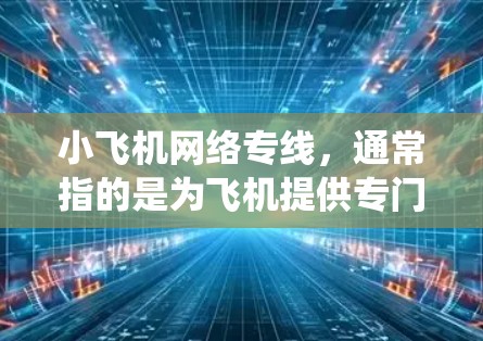 小飞机网络专线，通常指的是为飞机提供专门通信线路的网络服务。这些专线主要用于飞机内部的通信，包括飞行员与塔台的对话、航空管制信息的传递以及飞机内部系统的数据传输