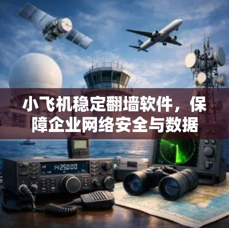 小飞机稳定翻墙软件,保障企业网络安全与数据隐私
