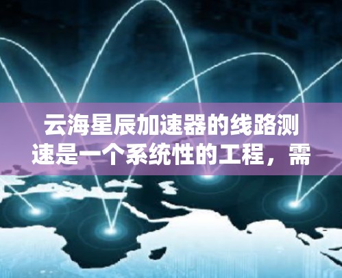 云海星辰加速器的线路测速是一个系统性的工程,需要仔细规划和执行。以下是分步骤的测速指南,帮助您全面评估加速器的性能 云海星辰加速器的线路测速是一个系统性的工程,需要仔细规划和执行。以下是分步骤的测速指南,帮助您全面评估加速器的性能