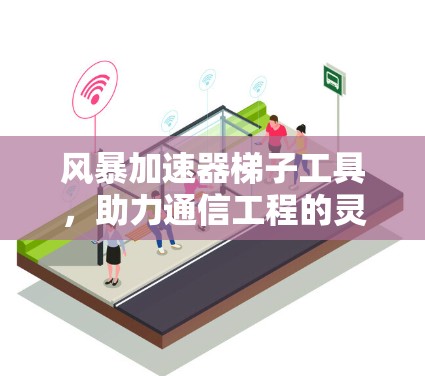 风暴加速器梯子工具,助力通信工程的灵活支撑