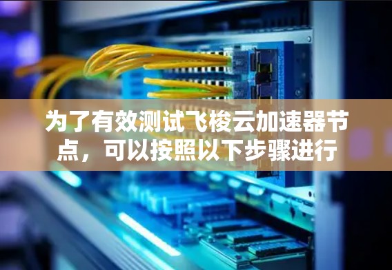 为了有效测试飞梭云加速器节点,可以按照以下步骤进行 为了有效测试飞梭云加速器节点,可以按照以下步骤进行
