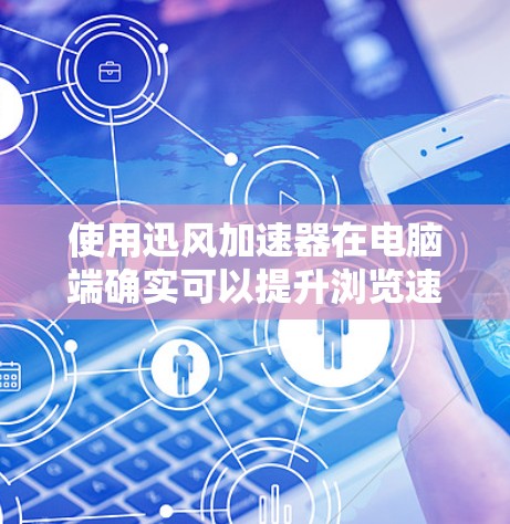 使用迅风加速器在电脑端确实可以提升浏览速度,但可能会遇到一些问题和需要注意的事项。以下是详细的步骤和注意事项