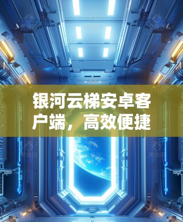 银河云梯安卓客户端,高效便捷的云端数据管理解决方案