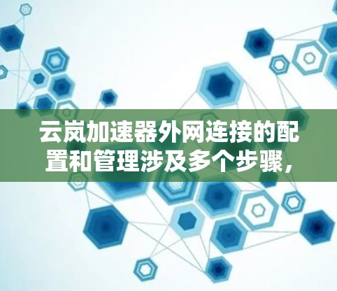 云岚加速器外网连接的配置和管理涉及多个步骤,以下是详细的指南 云岚加速器外网连接的配置和管理涉及多个步骤,以下是详细的指南