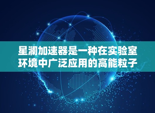 星澜加速器是一种在实验室环境中广泛应用的高能粒子加速设备,主要用于生成高能粒子束。以下是对星澜加速器的详细分析