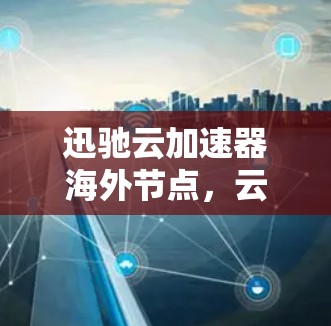 迅驰云加速器海外节点,云计算中通信的新突破 迅驰云加速器海外节点,云计算中通信的新突破