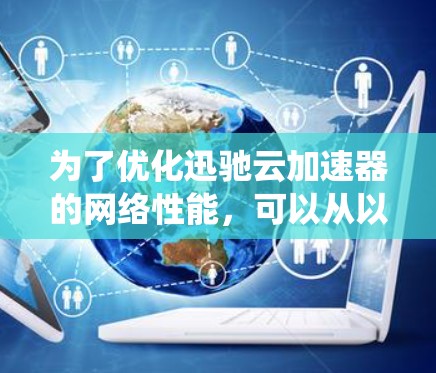 为了优化迅驰云加速器的网络性能，可以从以下几个方面进行系统化的规划和实施