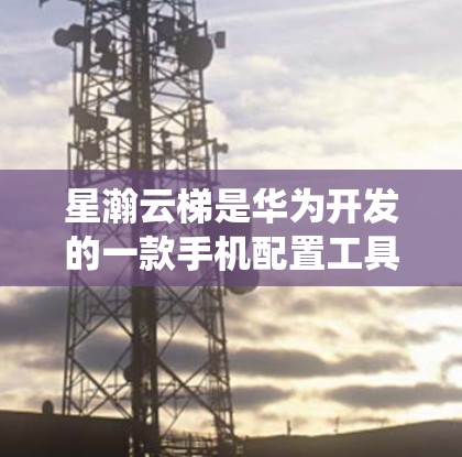 星瀚云梯是华为开发的一款手机配置工具，用于升级手机固件和系统。目前，星瀚云梯的最新版本是 星瀚云梯 3.发布于2022年
