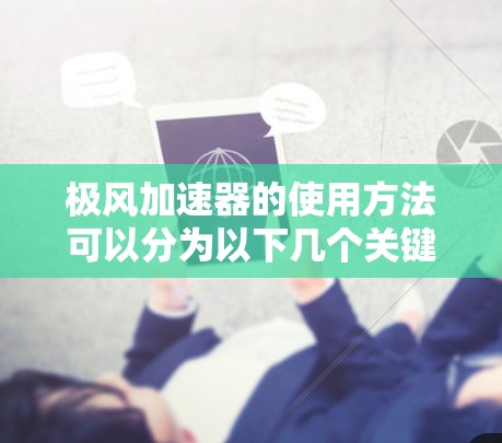 极风加速器的使用方法可以分为以下几个关键步骤 极风加速器的使用方法可以分为以下几个关键步骤