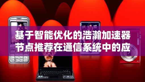 基于智能优化的浩瀚加速器节点推荐在通信系统中的应用与分析