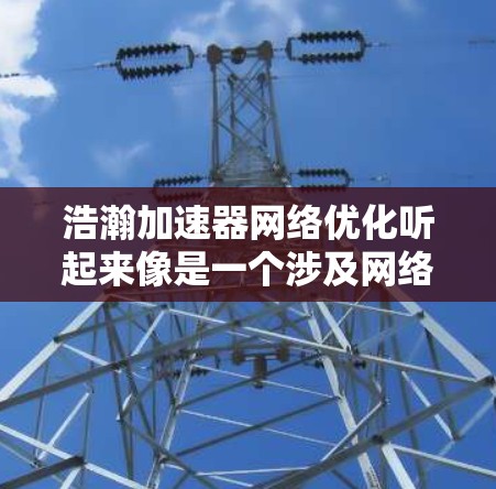 浩瀚加速器<strong>网络优化</strong>听起来像是一个涉及网络性能和数据传输加速的项目或技术。为了优化网络性能，可能需要从多个方面进行调整和优化。以下是一些可能的方向
