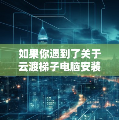 如果你遇到了关于云渡梯子电脑安装的问题，可能是指某个特定的设备或软件安装问题。以下是一些可能的解决方法和建议