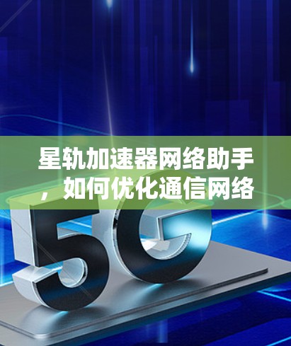 星轨加速器网络助手，如何优化通信网络性能