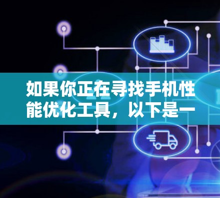 如果你正在寻找手机性能优化工具,以下是一些常见的手机加速器或性能优化软件的例子(这些都是公开的工具,建议从官方网站或应用商店下载) 如果你正在寻找手机性能优化工具,以下是一些常见的手机加速器或性能优化软件的例子(这些都是公开的工具,建议从官方网站或应用商店下载)