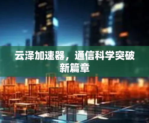 云泽加速器,通信科学突破新篇章 云泽加速器,通信科学突破新篇章
