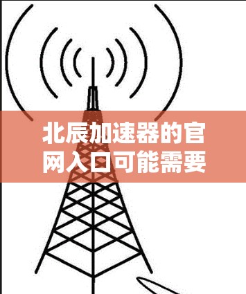 北辰加速器的官网入口可能需要通过特定的渠道或链接访问。如果你正在寻找该加速器的官方网站,建议通过以下步骤进行